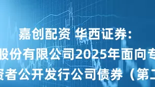 嘉创配资 华西证券: 华西证券股份有限公司2025年面向专业投资者公开发行公司债券（第二期）票面利率公告