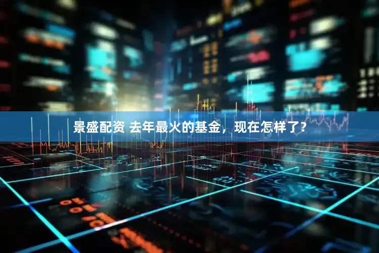 景盛配资 去年最火的基金，现在怎样了？
