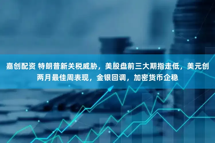 嘉创配资 特朗普新关税威胁，美股盘前三大期指走低，美元创两月最佳周表现，金银回调，加密货币企稳