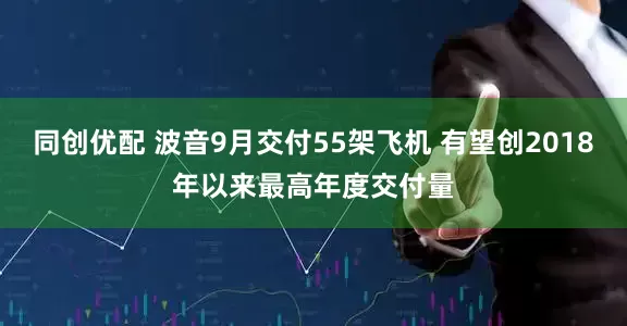 同创优配 波音9月交付55架飞机 有望创2018年以来最高年度交付量