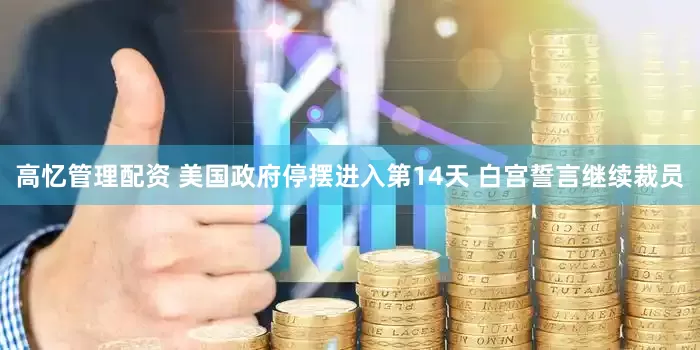 高忆管理配资 美国政府停摆进入第14天 白宫誓言继续裁员