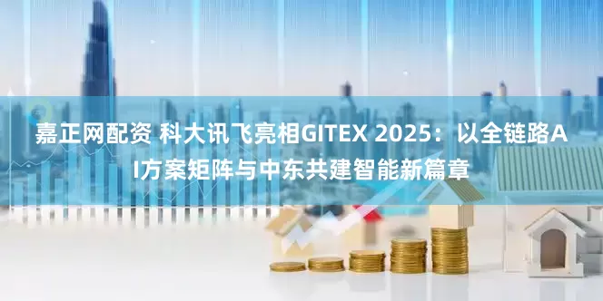 嘉正网配资 科大讯飞亮相GITEX 2025：以全链路AI方案矩阵与中东共建智能新篇章