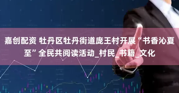 嘉创配资 牡丹区牡丹街道庞王村开展“书香沁夏至”全民共阅读活动_村民_书籍_文化