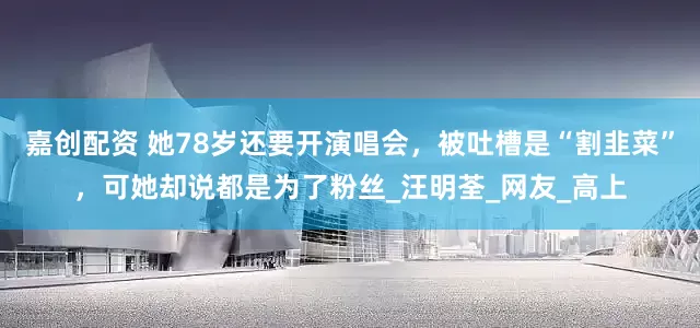 嘉创配资 她78岁还要开演唱会，被吐槽是“割韭菜”，可她却说都是为了粉丝_汪明荃_网友_高上