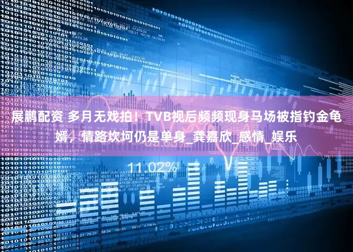 展鹏配资 多月无戏拍！TVB视后频频现身马场被指钓金龟婿，情路坎坷仍是单身_龚嘉欣_感情_娱乐