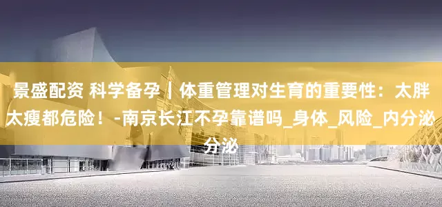 景盛配资 科学备孕｜体重管理对生育的重要性：太胖太瘦都危险！-南京长江不孕靠谱吗_身体_风险_内分泌