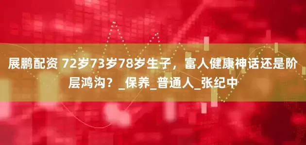 展鹏配资 72岁73岁78岁生子，富人健康神话还是阶层鸿沟？_保养_普通人_张纪中