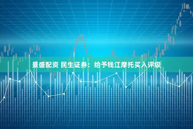 景盛配资 民生证券：给予钱江摩托买入评级