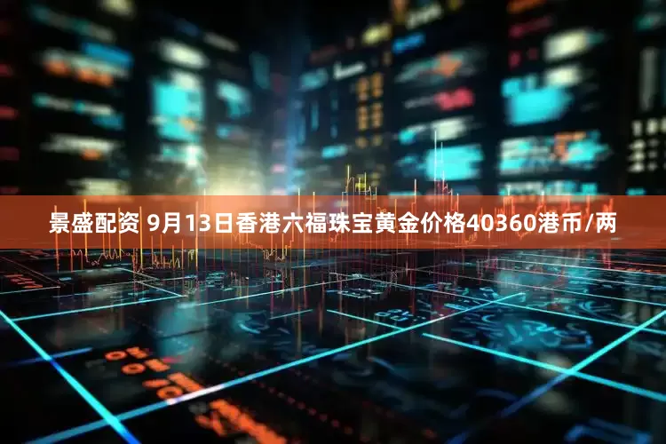 景盛配资 9月13日香港六福珠宝黄金价格40360港币/两