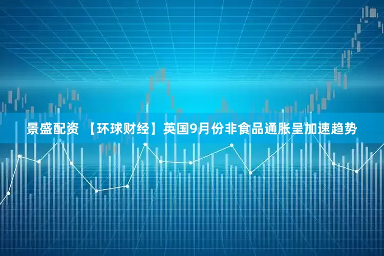 景盛配资 【环球财经】英国9月份非食品通胀呈加速趋势