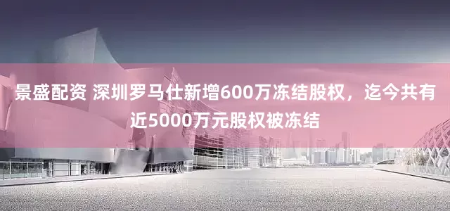 景盛配资 深圳罗马仕新增600万冻结股权，迄今共有近5000万元股权被冻结