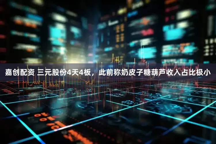 嘉创配资 三元股份4天4板，此前称奶皮子糖葫芦收入占比极小