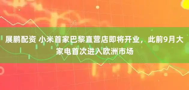 展鹏配资 小米首家巴黎直营店即将开业，此前9月大家电首次进入欧洲市场