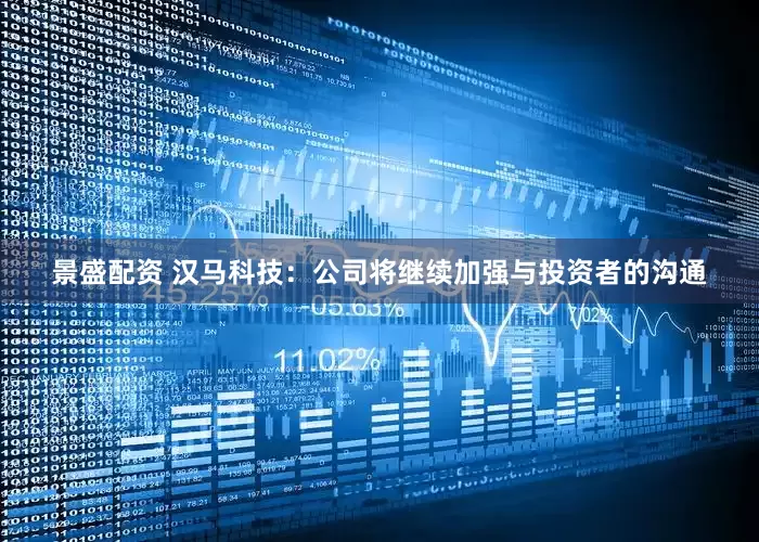 景盛配资 汉马科技：公司将继续加强与投资者的沟通
