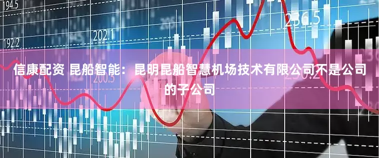 信康配资 昆船智能：昆明昆船智慧机场技术有限公司不是公司的子公司