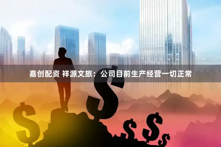 嘉创配资 祥源文旅：公司目前生产经营一切正常