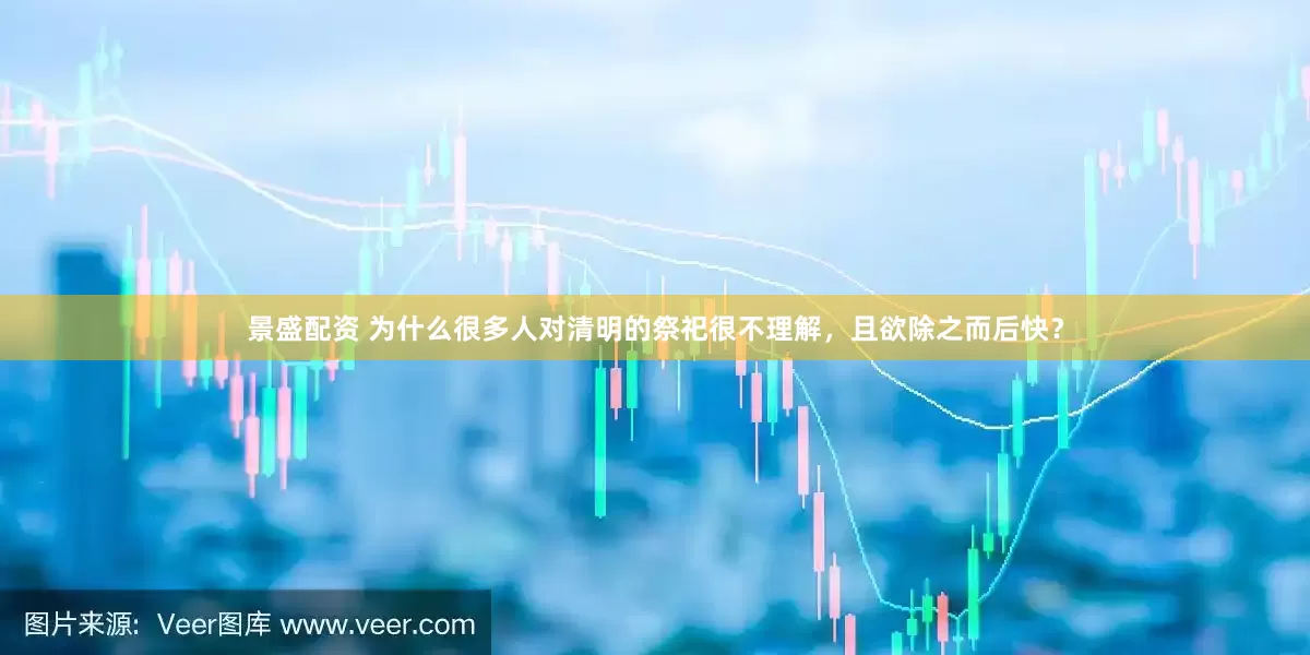 景盛配资 为什么很多人对清明的祭祀很不理解，且欲除之而后快？