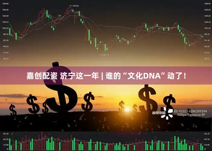 嘉创配资 济宁这一年 | 谁的“文化DNA”动了！