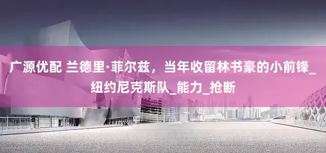 广源优配 兰德里·菲尔兹，当年收留林书豪的小前锋_纽约尼克斯队_能力_抢断