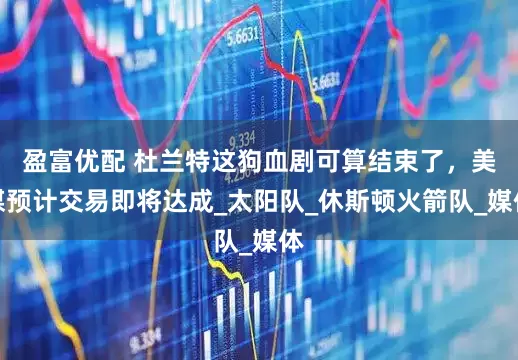 盈富优配 杜兰特这狗血剧可算结束了，美媒预计交易即将达成_太阳队_休斯顿火箭队_媒体