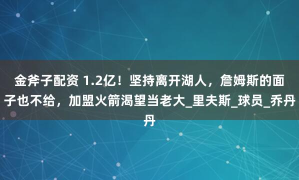 金斧子配资 1.2亿！坚持离开湖人，詹姆斯的面子也不给，加盟火箭渴望当老大_里夫斯_球员_乔丹