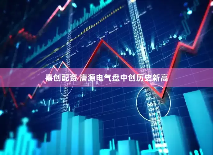 嘉创配资 唐源电气盘中创历史新高