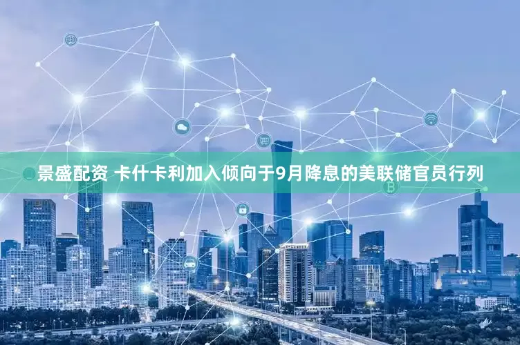 景盛配资 卡什卡利加入倾向于9月降息的美联储官员行列