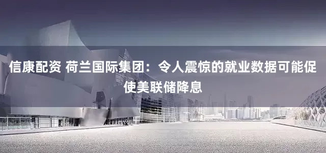 信康配资 荷兰国际集团：令人震惊的就业数据可能促使美联储降息