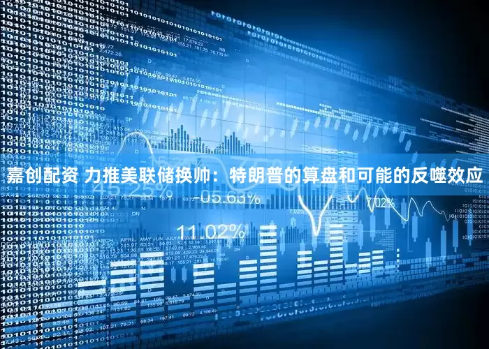 嘉创配资 力推美联储换帅：特朗普的算盘和可能的反噬效应