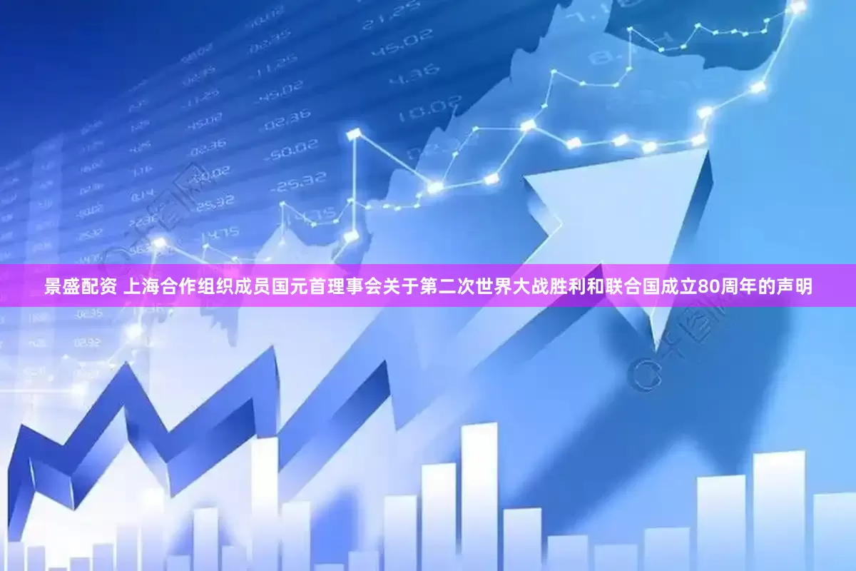 景盛配资 上海合作组织成员国元首理事会关于第二次世界大战胜利和联合国成立80周年的声明