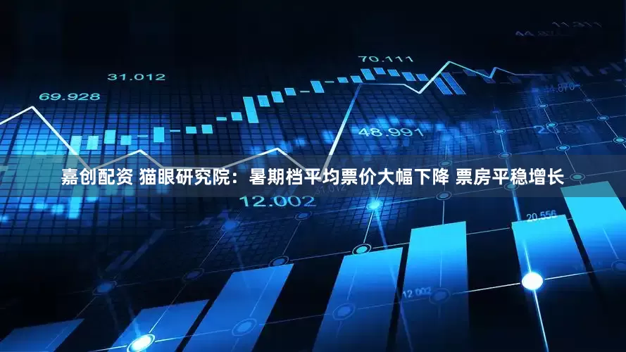 嘉创配资 猫眼研究院：暑期档平均票价大幅下降 票房平稳增长