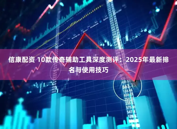信康配资 10款传奇辅助工具深度测评：2025年最新排名与使用技巧