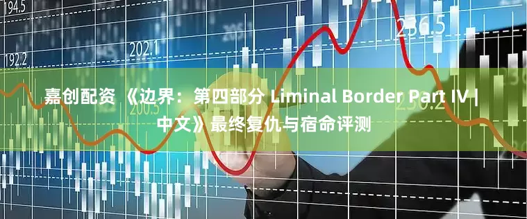 嘉创配资 《边界：第四部分 Liminal Border Part IV | 中文》最终复仇与宿命评测