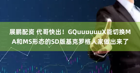 展鹏配资 代哥快出！GQuuuuuuX能切换MA和MS形态的SD版基克罗格人家做出来了