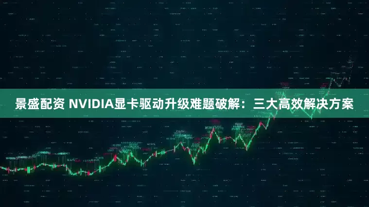 景盛配资 NVIDIA显卡驱动升级难题破解：三大高效解决方案