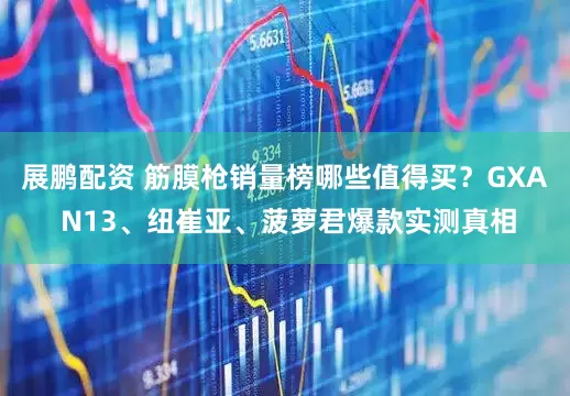 展鹏配资 筋膜枪销量榜哪些值得买？GXA N13、纽崔亚、菠萝君爆款实测真相