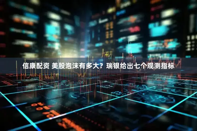 信康配资 美股泡沫有多大？瑞银给出七个观测指标