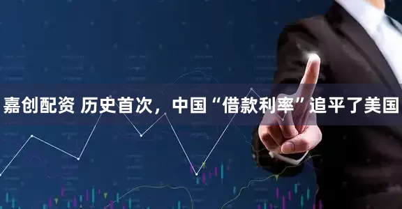 嘉创配资 历史首次，中国“借款利率”追平了美国