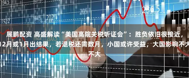展鹏配资 高盛解读“美国高院关税听证会”：胜负依旧很接近，12月或1月出结果，若退税还需数月，小国或许受益，大国影响不大