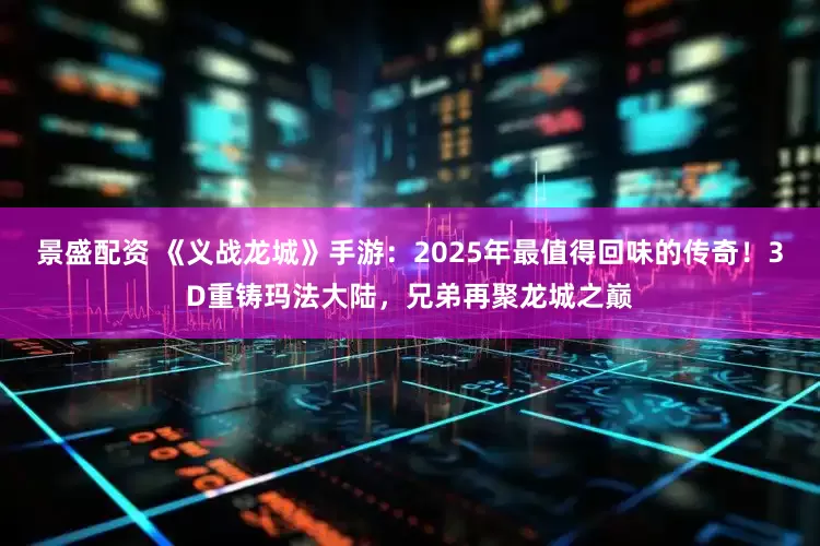 景盛配资 《义战龙城》手游：2025年最值得回味的传奇！3D重铸玛法大陆，兄弟再聚龙城之巅