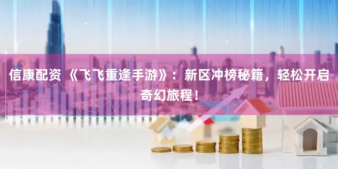 信康配资 《飞飞重逢手游》：新区冲榜秘籍，轻松开启奇幻旅程！