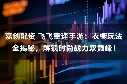 嘉创配资 飞飞重逢手游：衣橱玩法全揭秘，解锁时尚战力双巅峰！