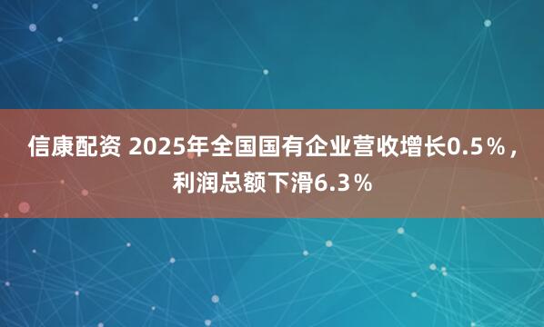 信康配资 2025年全国国有企业营收增长0.5％，利润总额下滑6.3％