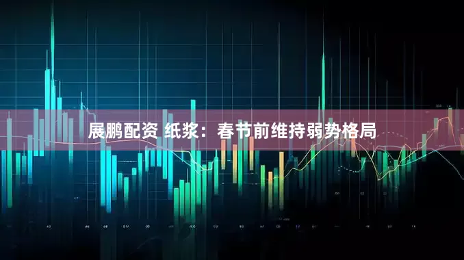 展鹏配资 纸浆：春节前维持弱势格局