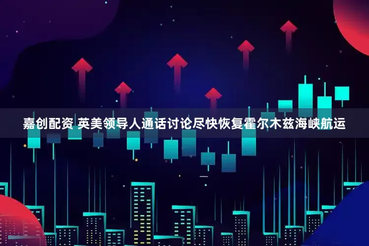 嘉创配资 英美领导人通话讨论尽快恢复霍尔木兹海峡航运