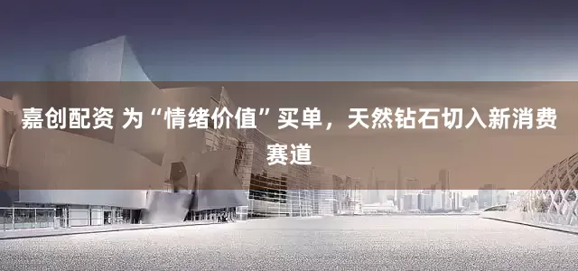 嘉创配资 为“情绪价值”买单，天然钻石切入新消费赛道