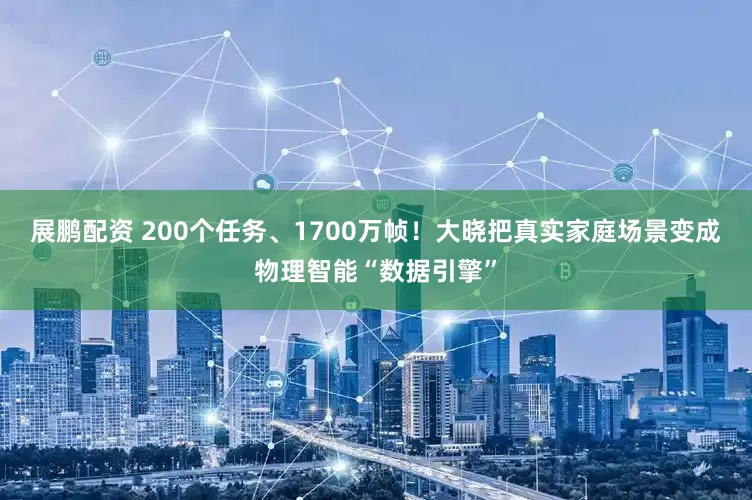 展鹏配资 200个任务、1700万帧！大晓把真实家庭场景变成物理智能“数据引擎”