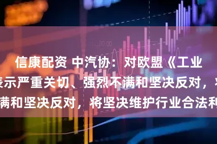 信康配资 中汽协：对欧盟《工业加速器法案》表示严重关切、强烈不满和坚决反对，将坚决维护行业合法利益