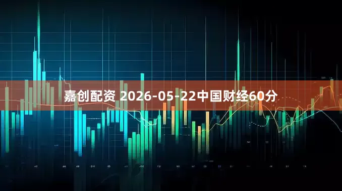 嘉创配资 2026-05-22中国财经60分