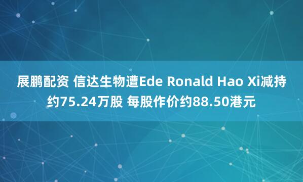 展鹏配资 信达生物遭Ede Ronald Hao Xi减持约75.24万股 每股作价约88.50港元